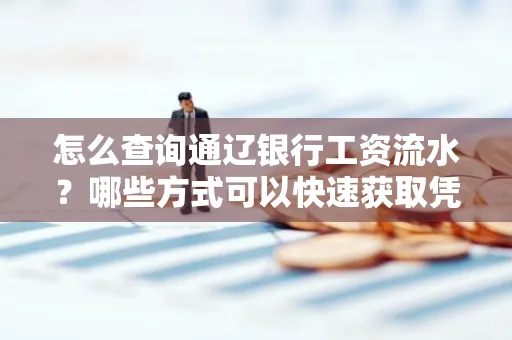 怎么查询通辽银行工资流水?哪些方式可以快速获取凭证?