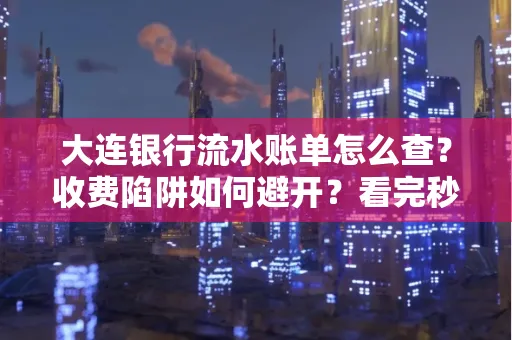 大连银行流水账单怎么查?收费陷阱如何避开?看完秒懂!