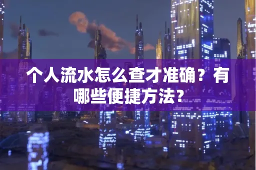个人流水怎么查才准确?有哪些便捷方法?