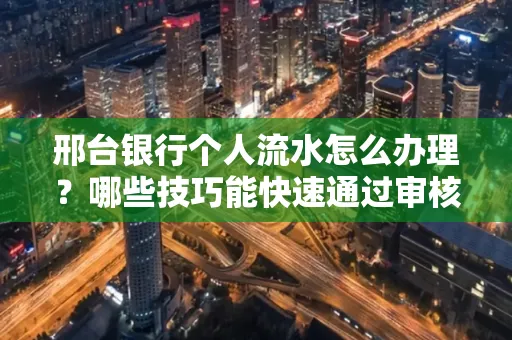 邢台银行个人流水怎么办理?哪些技巧能快速通过审核?