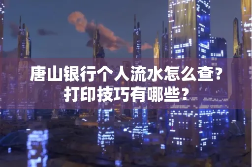 唐山银行个人流水怎么查?打印技巧有哪些?