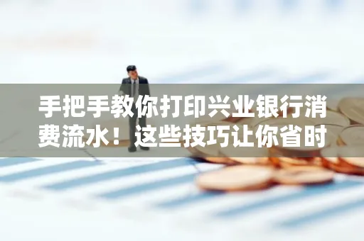 手把手教你打印兴业银行消费流水!这些技巧让你省时又省力