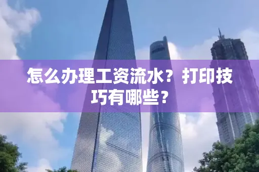怎么办理工资流水?打印技巧有哪些?