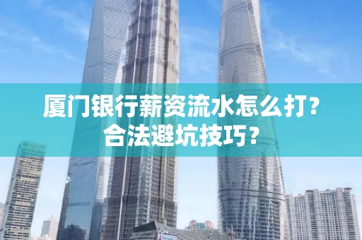 厦门银行薪资流水怎么打?合法避坑技巧?