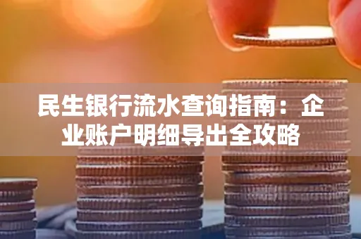 民生银行流水查询指南:企业账户明细导出全攻略