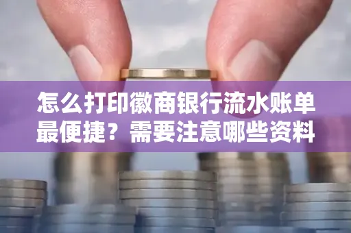 怎么打印徽商银行流水账单最便捷?需要注意哪些资料准备?