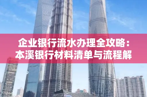 企业银行流水办理全攻略:本溪银行材料清单与流程解析