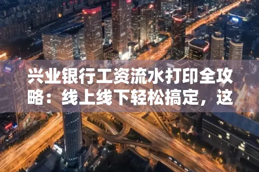 兴业银行工资流水打印全攻略:线上线下轻松搞定,这些细节别忽视