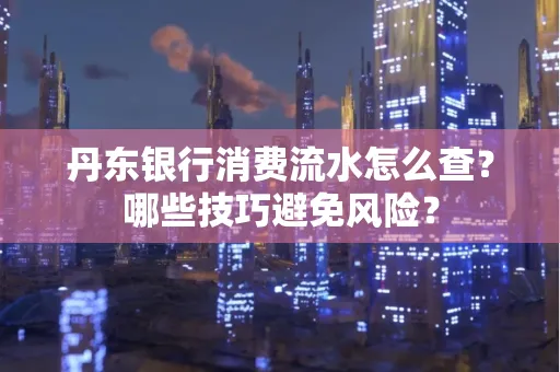丹东银行消费流水怎么查?哪些技巧避免风险?