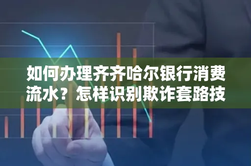 如何办理齐齐哈尔银行消费流水?怎样识别欺诈套路技巧?