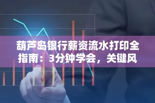 葫芦岛银行薪资流水打印全指南:3分钟学会,关键风险这样避