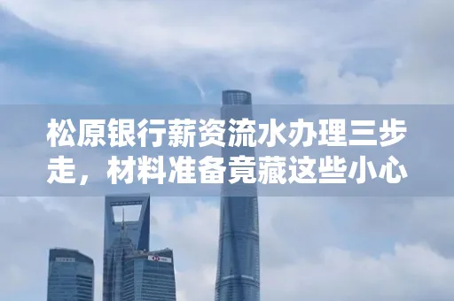 松原银行薪资流水办理三步走,材料准备竟藏这些小心机