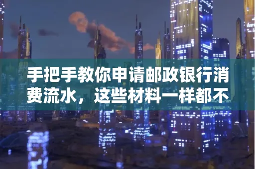 手把手教你申请邮政银行消费流水,这些材料一样都不能少!