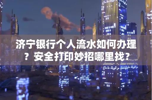 济宁银行个人流水如何办理?安全打印妙招哪里找?